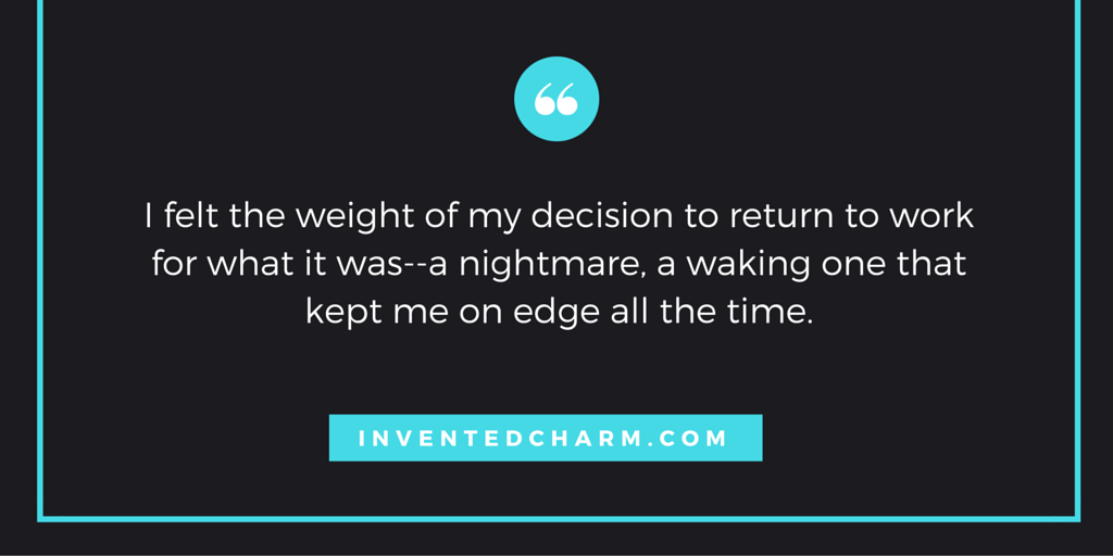 my story about returning to work. "I felt the weight of my decision to return to work for what it was--a nightmare, a waking one that kept me on edge all the time."